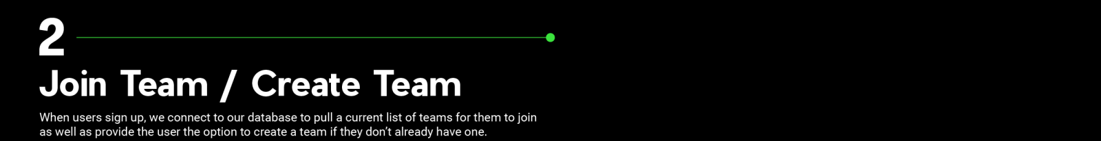 Join Team / Create Team When users sign up, we connect to our database to pull a current list of teams for them to join as well as provide the user the option to create a team if they don’t already have one.